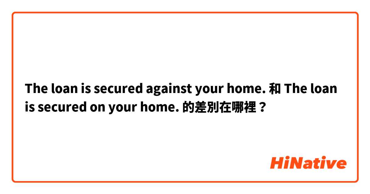 The loan is secured against your home. 和 The loan is secured on your home. 的差別在哪裡？