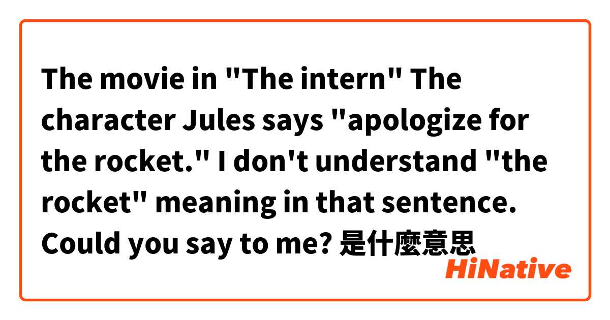 The movie in "The intern"

The character Jules says 
"apologize for the rocket."

I don't understand "the rocket" meaning in that sentence. Could you say to me?是什麼意思