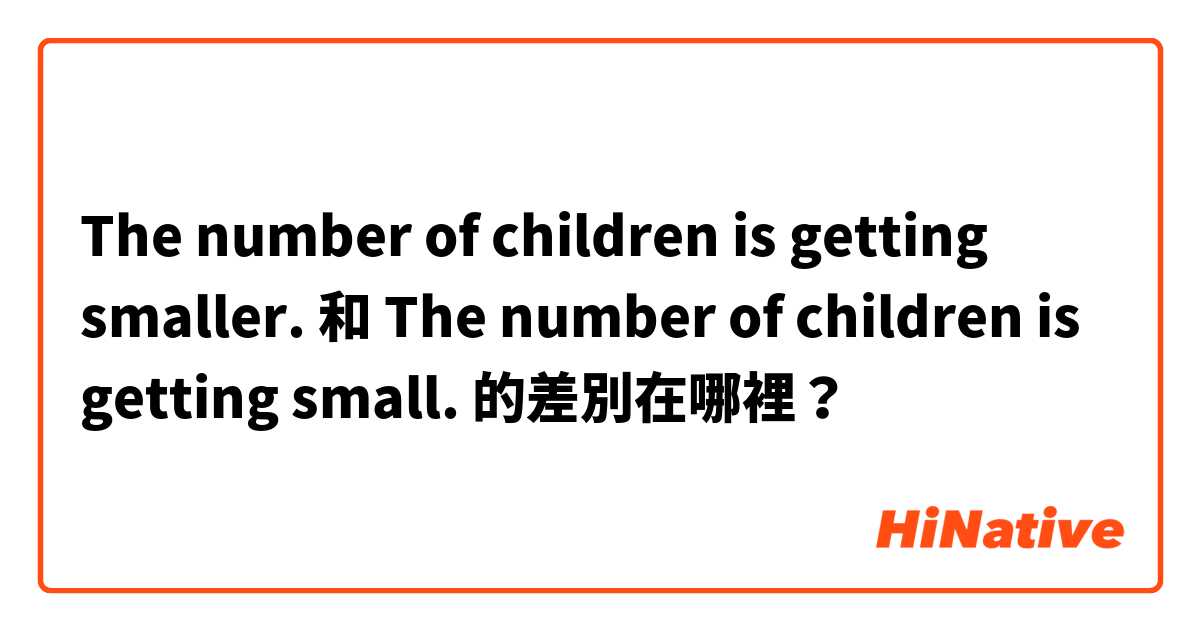 The number of children is getting smaller. 和 The number of children is getting small. 的差別在哪裡？