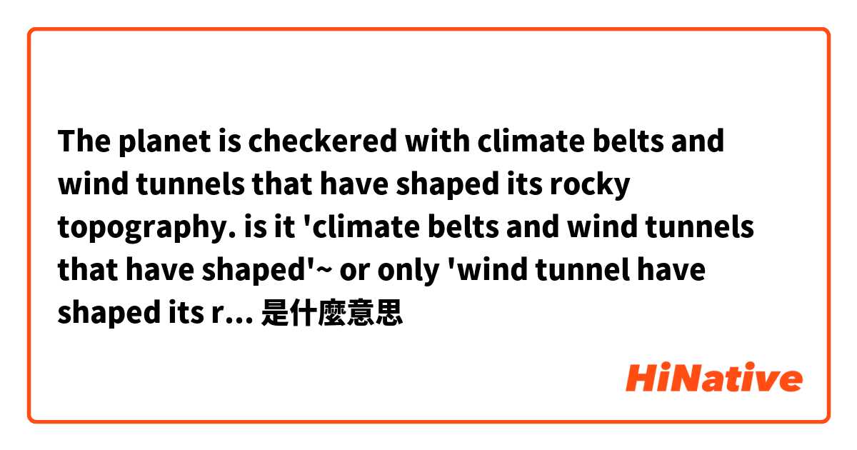 The planet is checkered with climate belts and wind tunnels that have shaped its rocky topography.

is it 'climate belts and wind tunnels that have shaped'~ or only 'wind tunnel have shaped its rocky topography?'是什麼意思