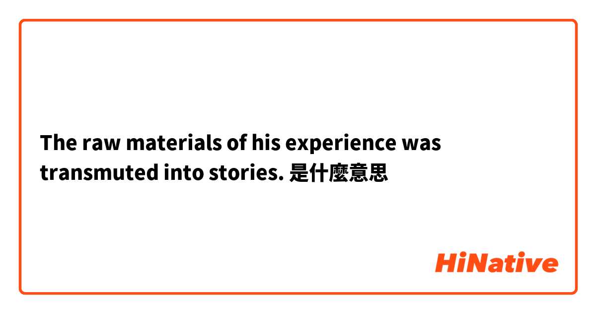 The raw materials of his experience was transmuted into stories.是什麼意思