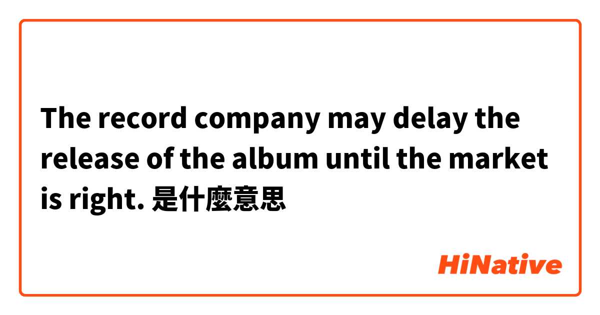 The record company may delay the release of the album until the market is right.是什麼意思