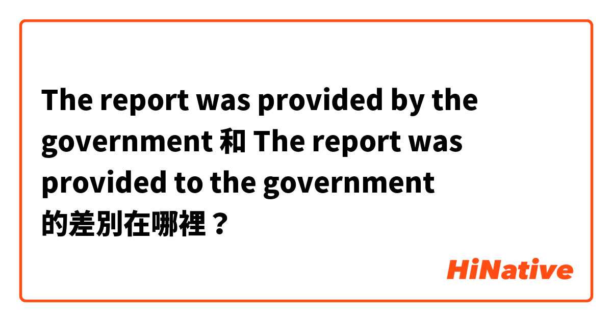 The report was provided by the government 和 The report was provided to the government 的差別在哪裡？