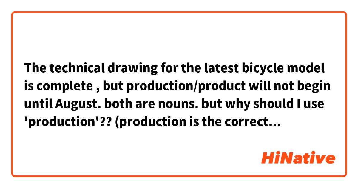 The technical drawing for the latest bicycle model is complete , but  production/product will not begin until August.

both are nouns. but why should I use 'production'?? (production is the correct answer.)

help me ..