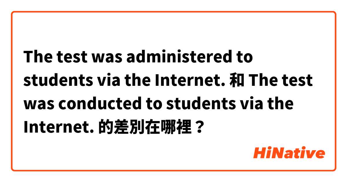 The test was administered to students via the Internet. 和 The test was conducted to students via the Internet. 的差別在哪裡？