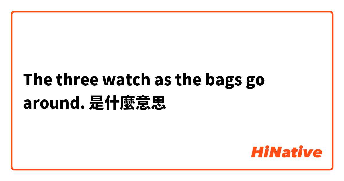 The three watch as the bags go around.是什麼意思
