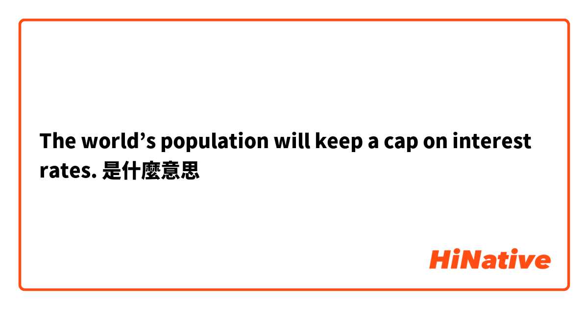 The world’s population will keep a cap on interest rates.是什麼意思
