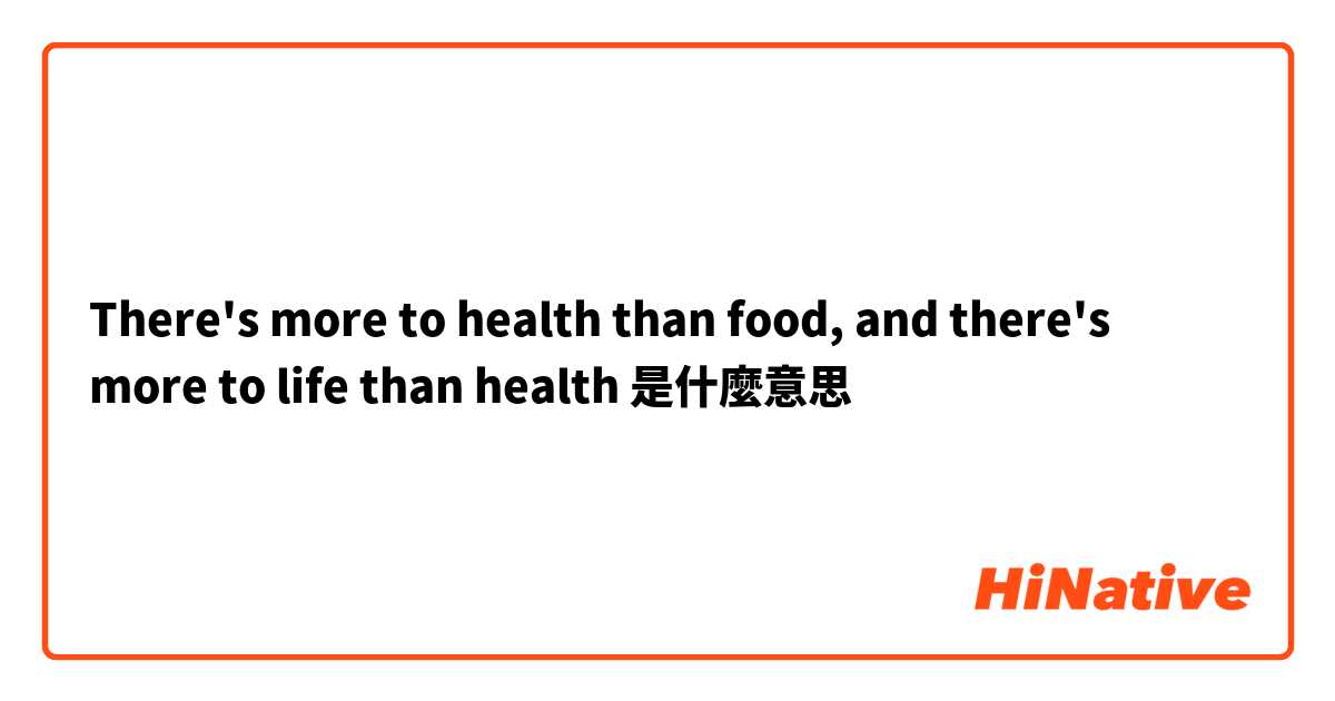 There's more to health than food, and there's more to life than health是什麼意思