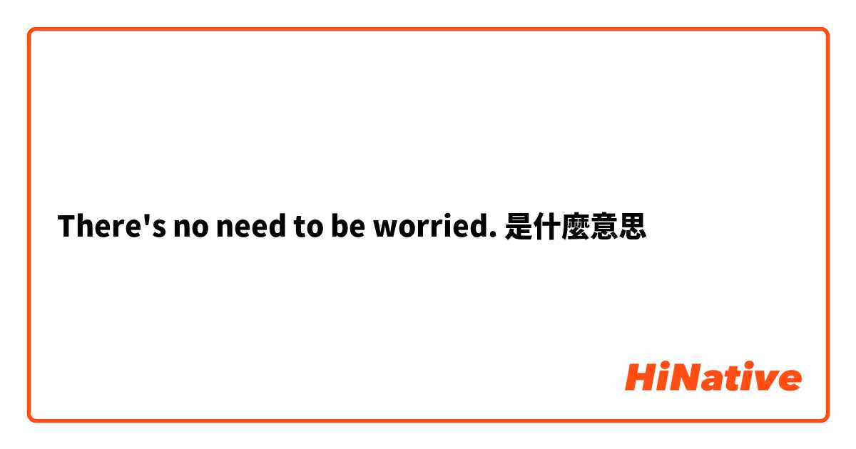 There's no need to be worried.是什麼意思