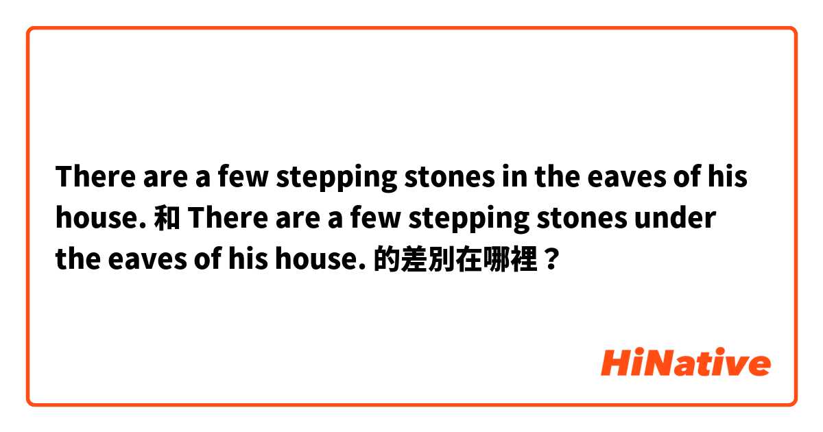  There are a few stepping stones in the eaves of his house.  和  There are a few stepping stones under the eaves of his house.  的差別在哪裡？