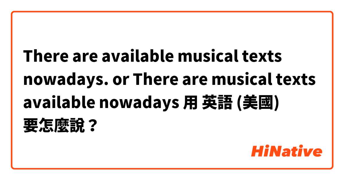 There are available musical texts nowadays.  or  There are musical texts available nowadays用 英語 (美國) 要怎麼說？
