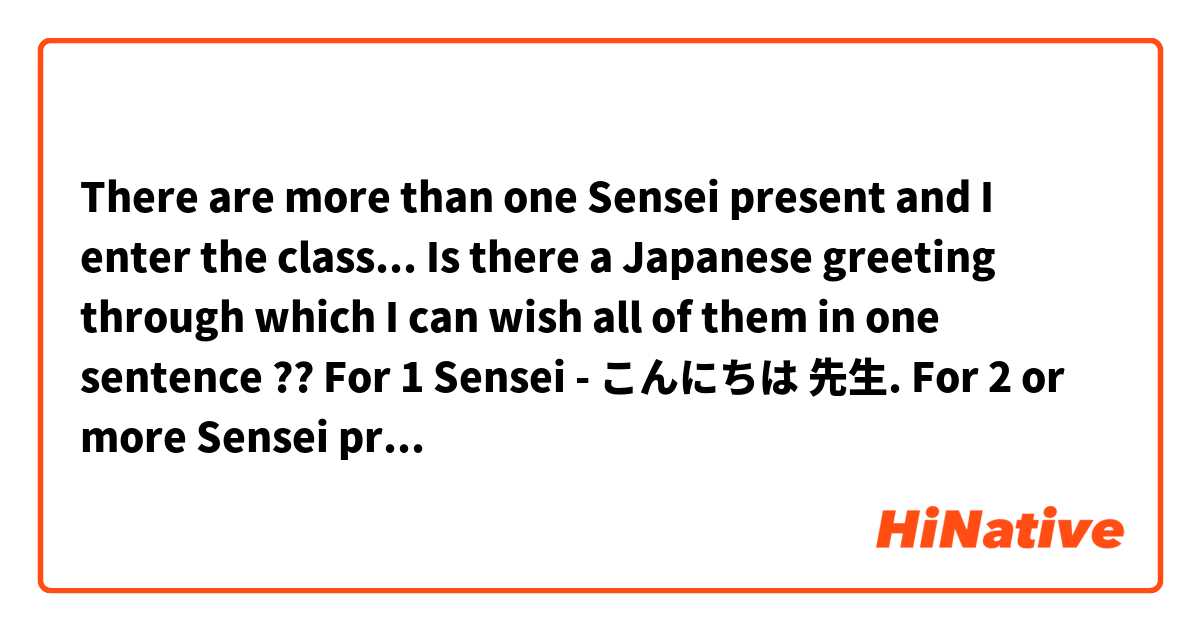 There are more than one Sensei present and I enter the class...
Is there a Japanese greeting through which I can wish all of them in one sentence ??
For 1 Sensei -
こんにちは 先生.
For 2 or more Sensei present -
Can I use suffix like "がた" ?
