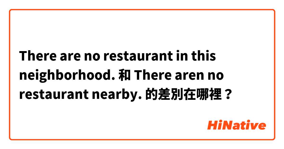 There are no restaurant in this neighborhood. 和 There aren no restaurant nearby. 的差別在哪裡？