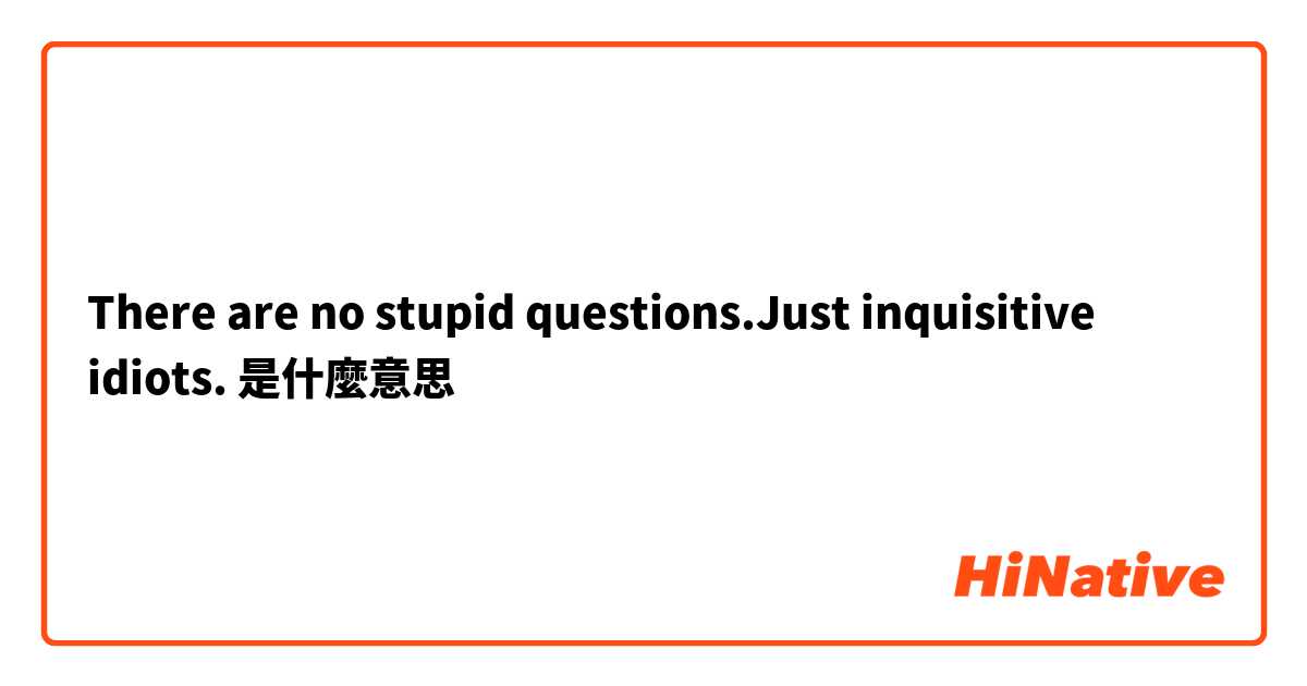 There are no stupid questions.Just inquisitive idiots.是什麼意思