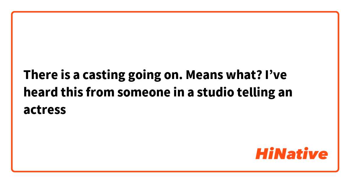 There is a casting going on. Means what?
I’ve heard this from someone in a studio telling an actress 