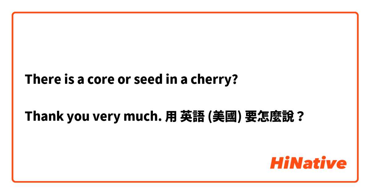 There is a core or seed in a cherry?

Thank you very much.用 英語 (美國) 要怎麼說？