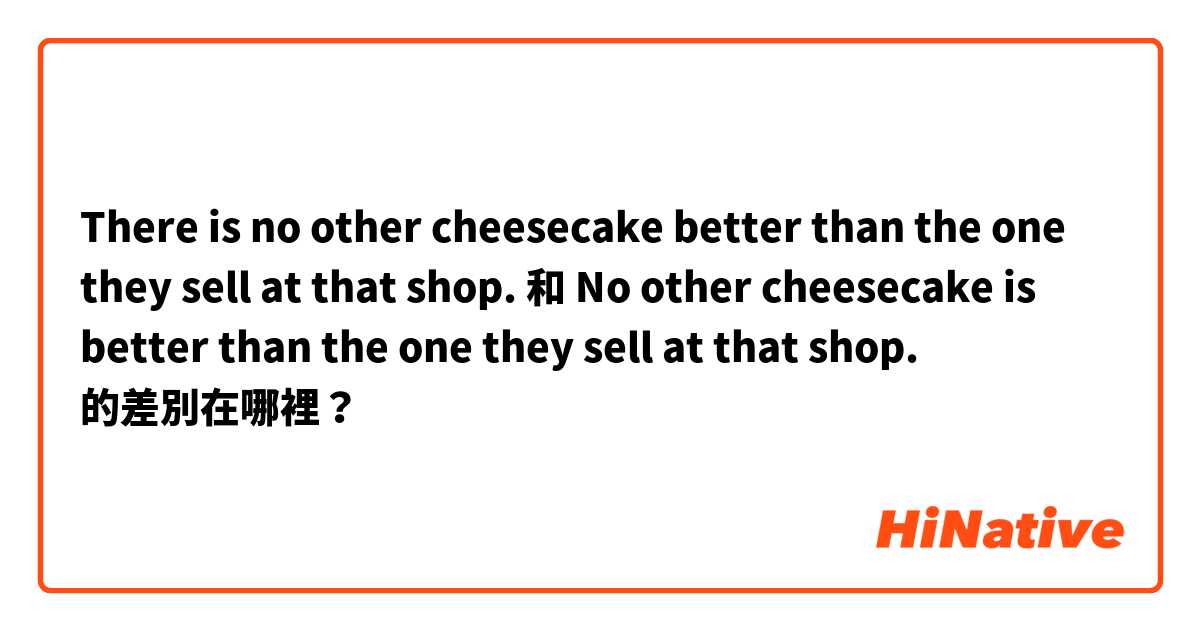 There is no other cheesecake better than the one they sell at that shop. 和 No other cheesecake is better than the one they sell at that shop. 的差別在哪裡？