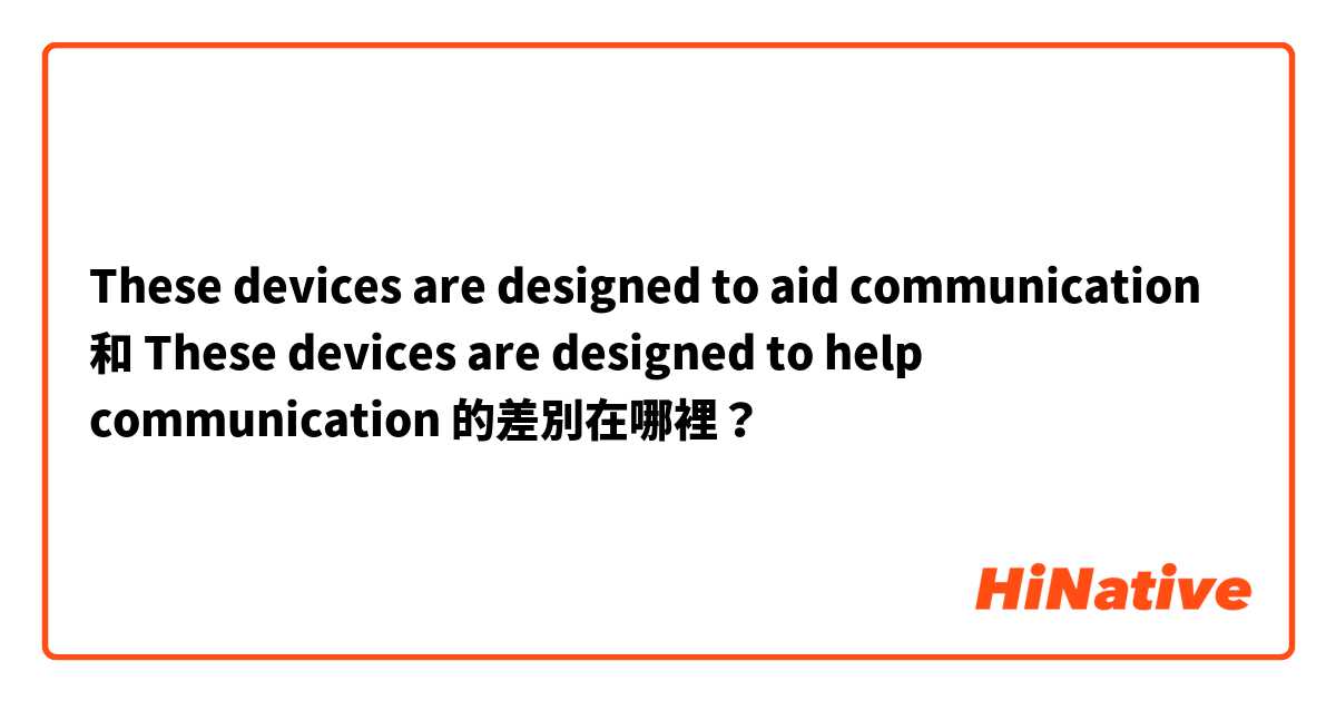 These devices are designed to aid communication 和 These devices are designed to help communication 的差別在哪裡？