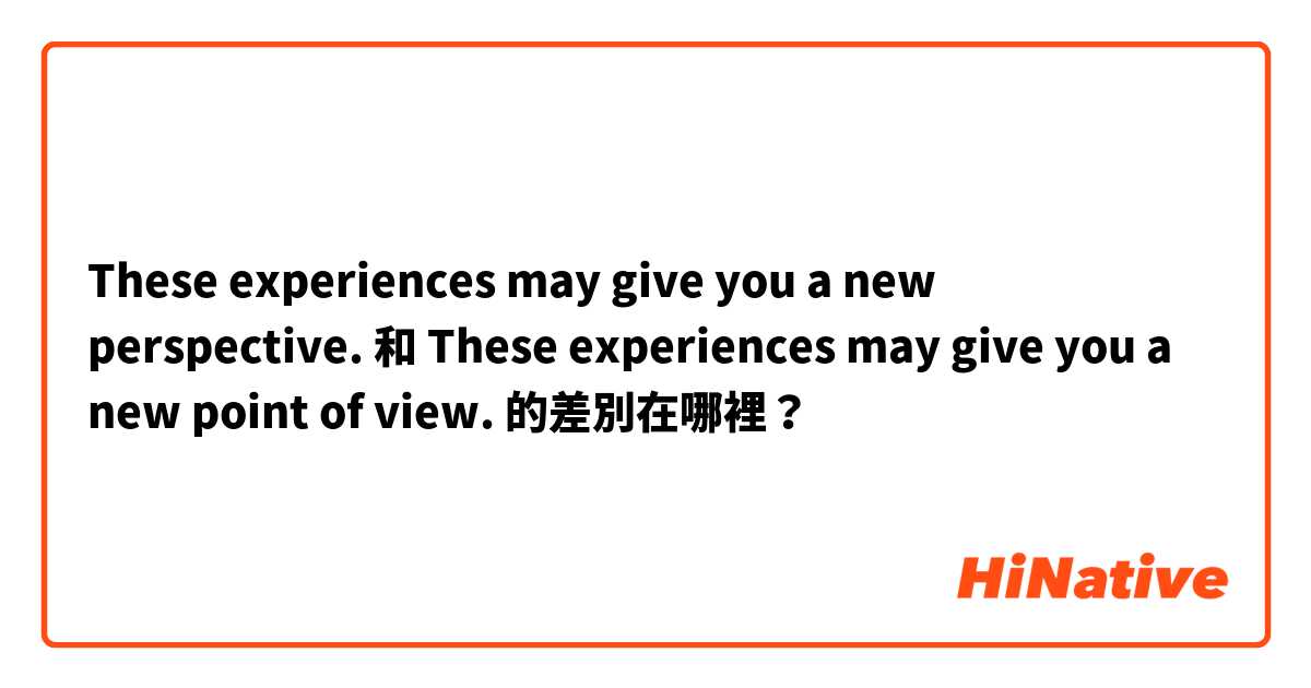 These experiences may give you a new perspective.  和 These experiences may give you a new point of view. 的差別在哪裡？