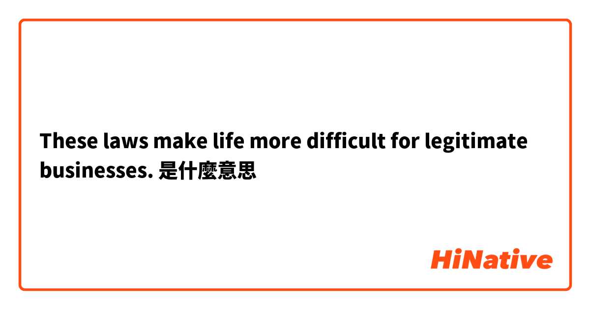 These laws make life more difficult for legitimate businesses.是什麼意思