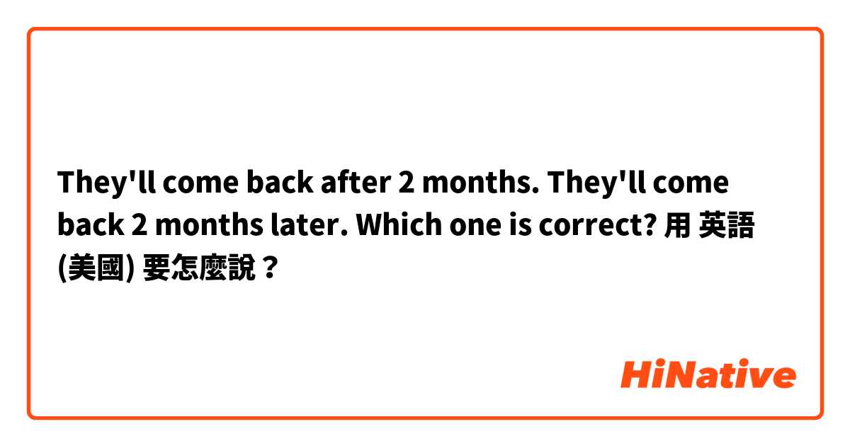 They'll come back after 2 months. They'll come back 2 months later. Which one is correct?用 英語 (美國) 要怎麼說？