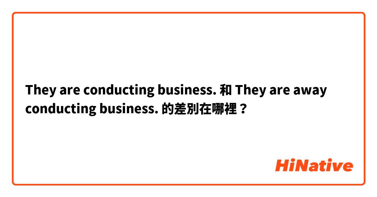 They are conducting business. 和 They are away conducting business. 的差別在哪裡？