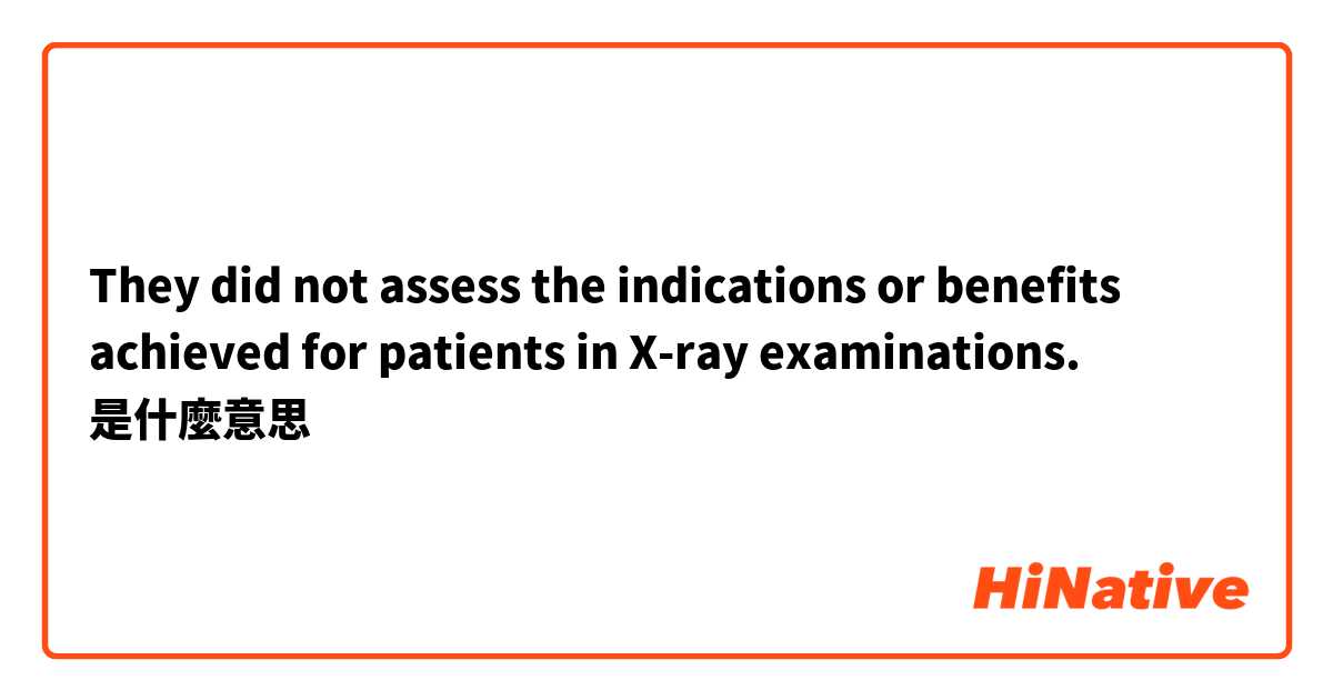 They did not assess the indications or benefits achieved for patients in X-ray examinations.是什麼意思