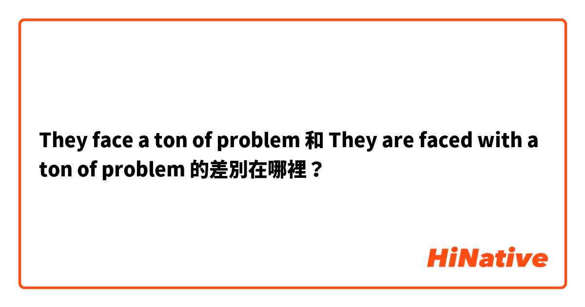 They face a ton of problem 和 They are faced with a ton of problem 的差別在哪裡？