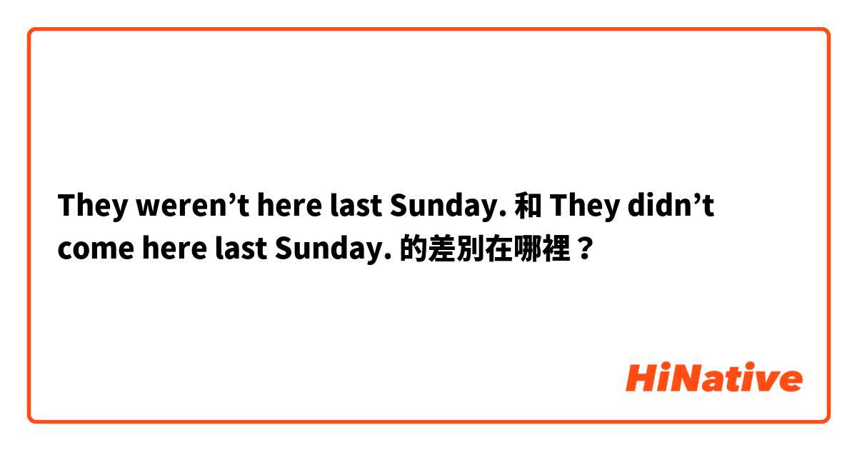 They weren’t here last Sunday. 和 They didn’t come here last Sunday. 的差別在哪裡？