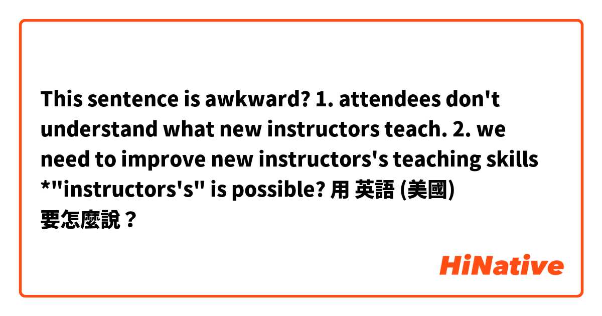 This sentence is awkward?
1. attendees don't understand what new instructors teach.
2. we need to improve new instructors's teaching skills
*"instructors's" is possible?用 英語 (美國) 要怎麼說？