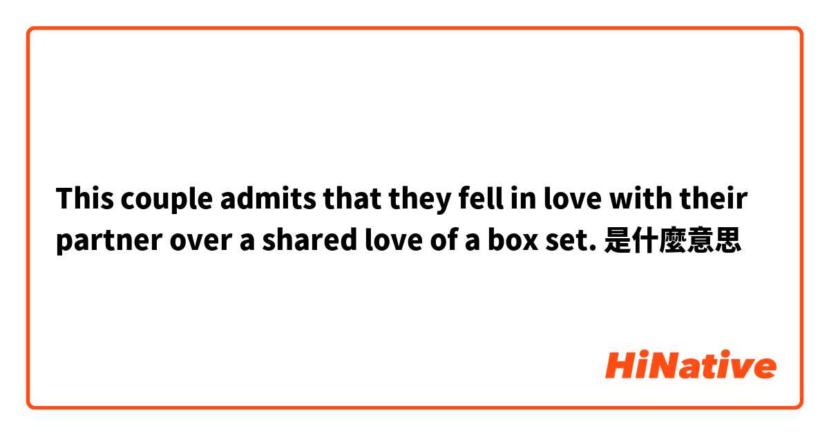 This couple admits that they fell in love with their partner over a shared love of a box set.是什麼意思