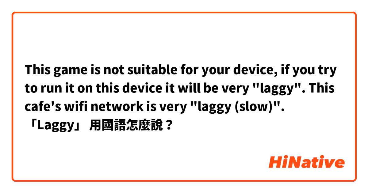 This game is not suitable for your device, if you try to run it on this device it will be very "laggy".

This cafe's wifi network is very "laggy (slow)".

「Laggy」 用國語怎麼說？