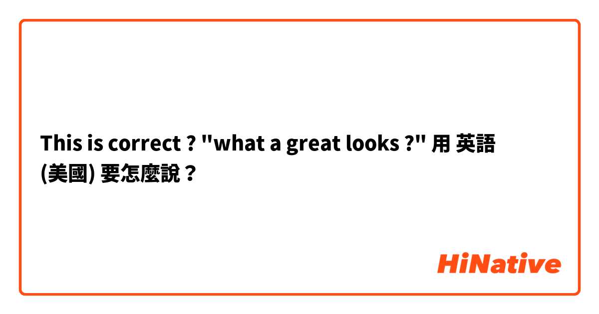This is correct ? "what a great looks  ?"用 英語 (美國) 要怎麼說？