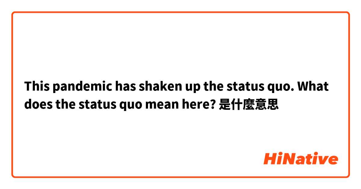 This pandemic has shaken up the status quo. What does the status quo mean here?是什麼意思