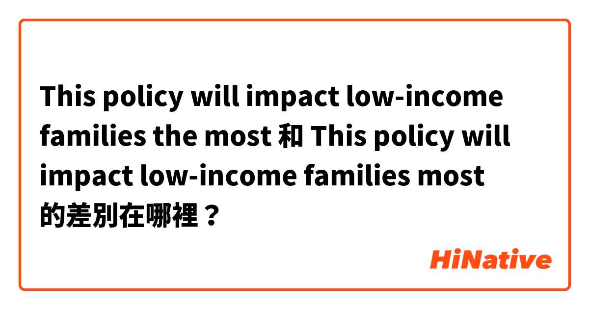 This policy will impact low-income families the most 和 This policy will impact low-income families most 的差別在哪裡？