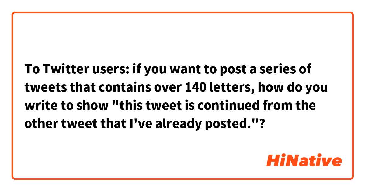 To Twitter users: if you want to post a series of tweets that contains over 140 letters, how do you write to show "this tweet is continued from the other tweet that I've already posted."?