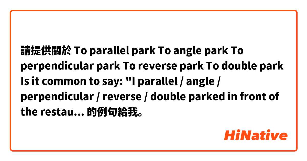 請提供關於 To parallel park
To angle park 
To perpendicular park
To reverse park
To double park

Is it common to say: "I parallel / angle / perpendicular / reverse / double parked in front of the restaurant?" 的例句給我。