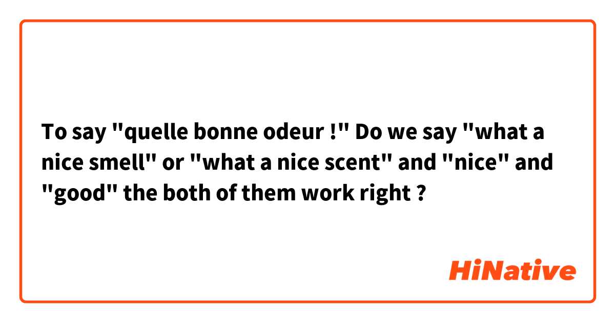 To say "quelle bonne odeur !" Do we say "what a nice smell" or "what a nice scent" and "nice" and "good" the both of them work right ?