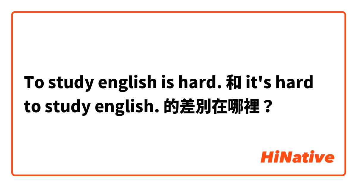 To study english is hard. 和 it's hard to study english. 的差別在哪裡？