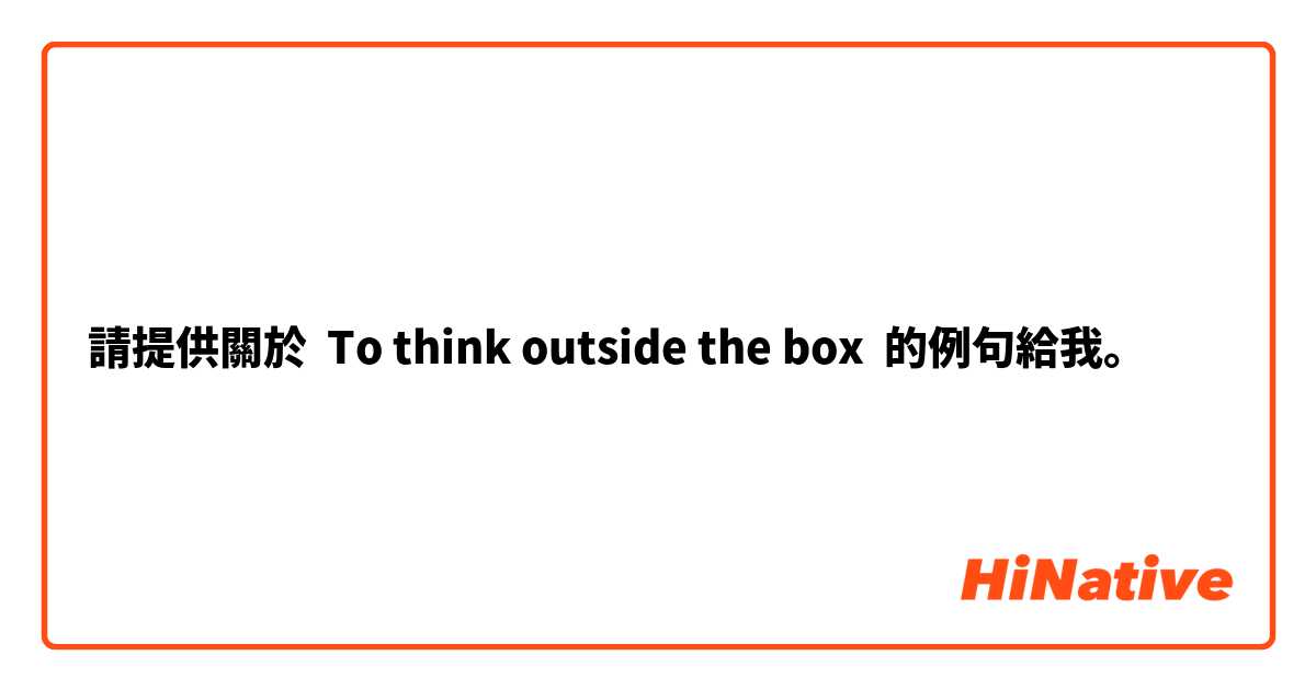 請提供關於 To think outside the box 的例句給我。