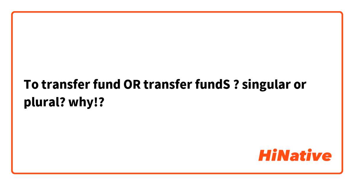 To transfer fund OR transfer fundS ? singular or plural? why!?