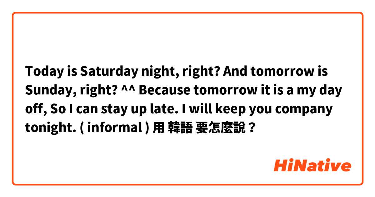 Today is Saturday night, right? And tomorrow is Sunday, right? ^^ Because tomorrow it is a my day off, So I can stay up late. I will keep you company tonight. ( informal )用 韓語 要怎麼說？