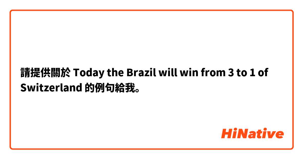 請提供關於 Today the Brazil will win from 3 to 1 of Switzerland 的例句給我。