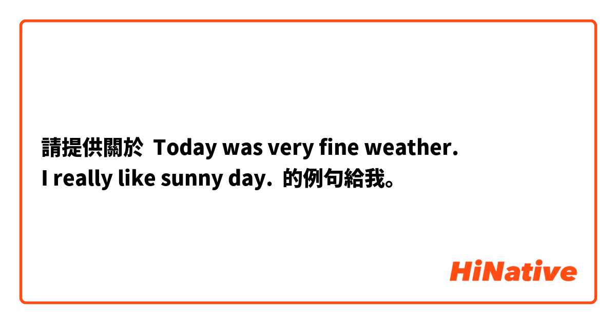 請提供關於 Today was very fine weather.
I really like sunny day.  的例句給我。