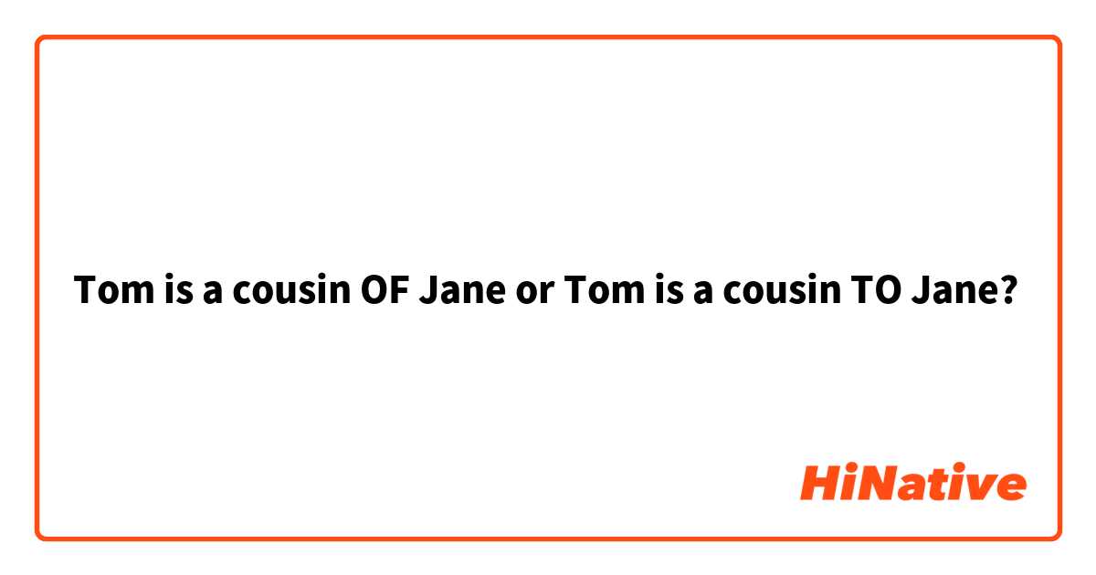 Tom is a cousin OF Jane or Tom is a cousin TO Jane?