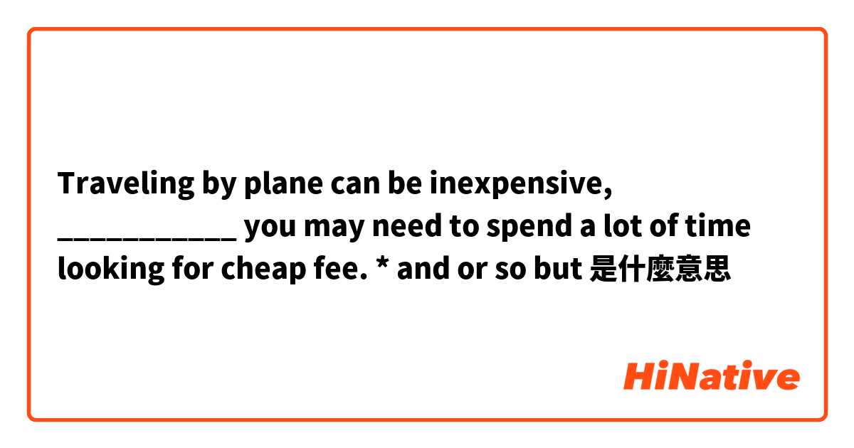 Traveling by plane can be inexpensive, ___________ you may need to spend a lot of time looking for cheap fee. *
and
or
so
but是什麼意思
