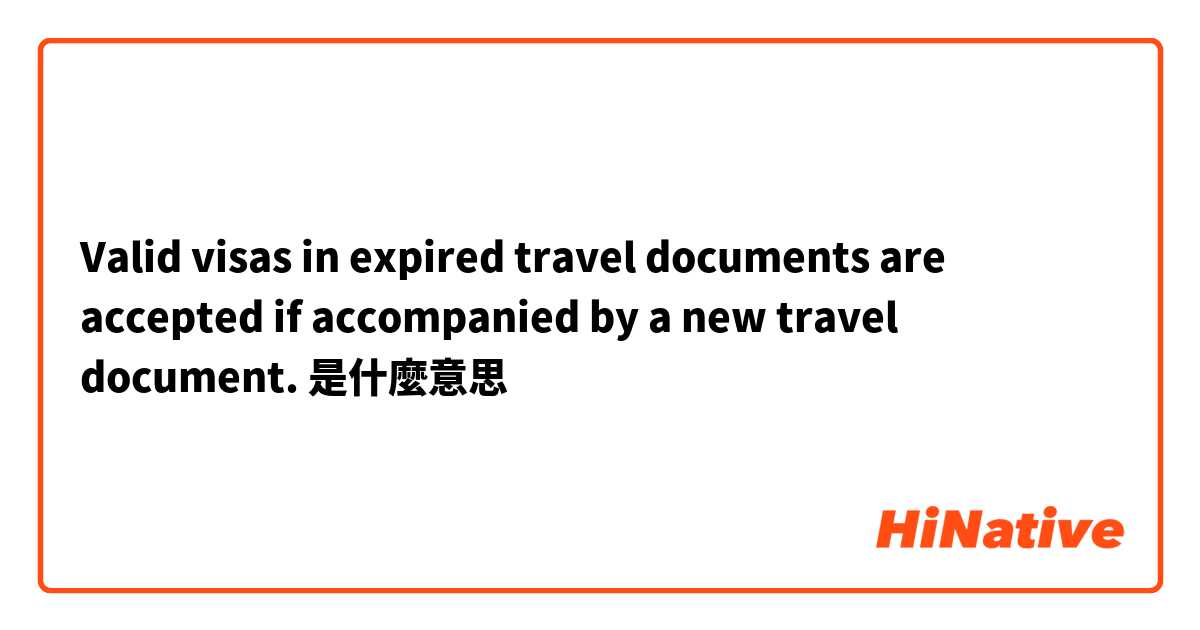 Valid visas in expired travel documents are accepted if accompanied by a new travel document.是什麼意思