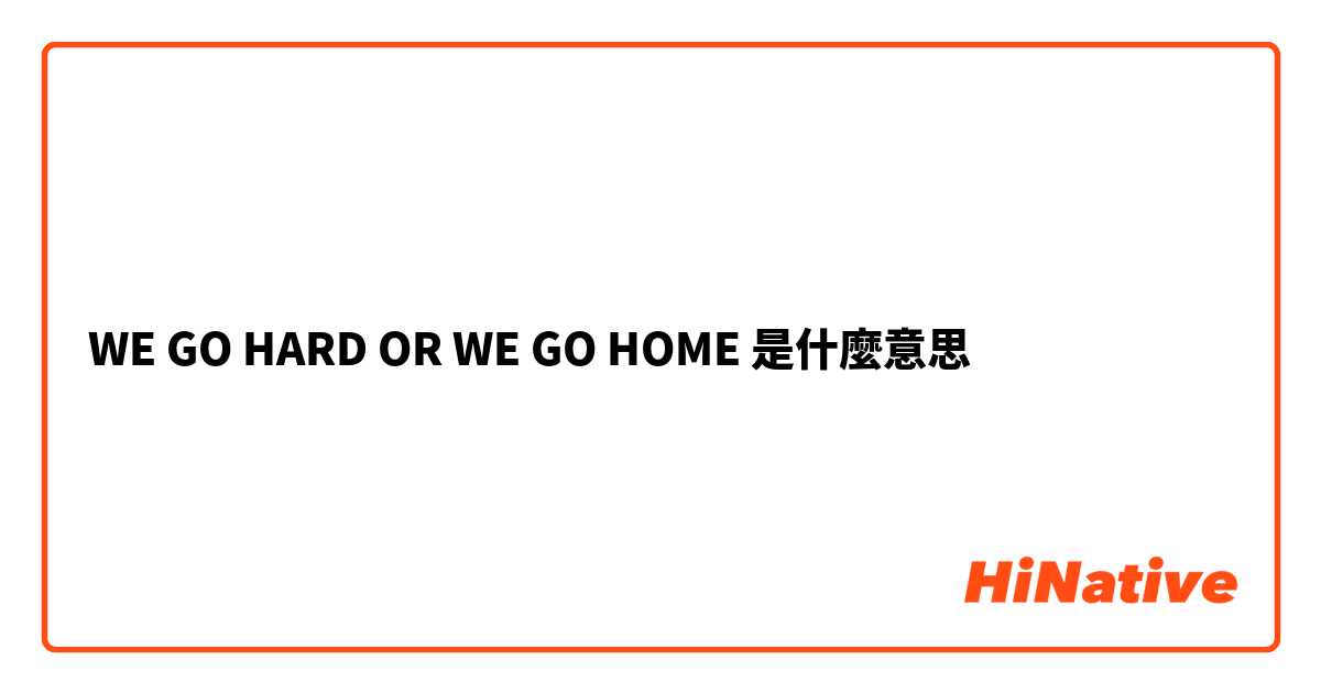 WE GO HARD OR WE GO HOME是什麼意思