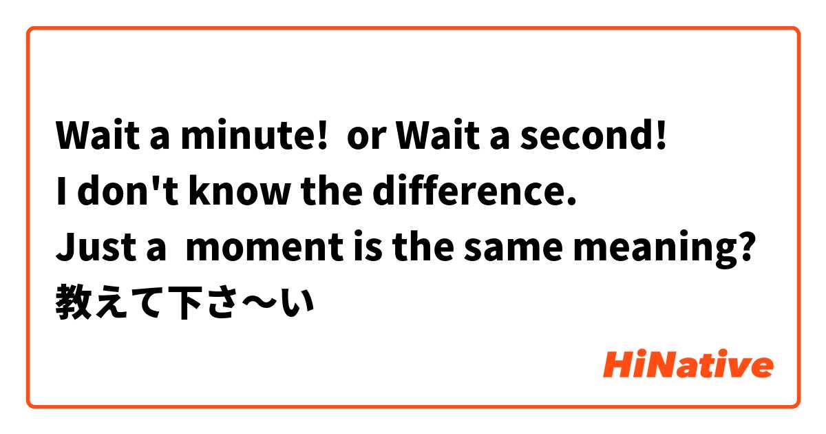 Wait a minute!  or Wait a second!
I don't know the difference.
Just a  moment is the same meaning?
教えて下さ～い 
