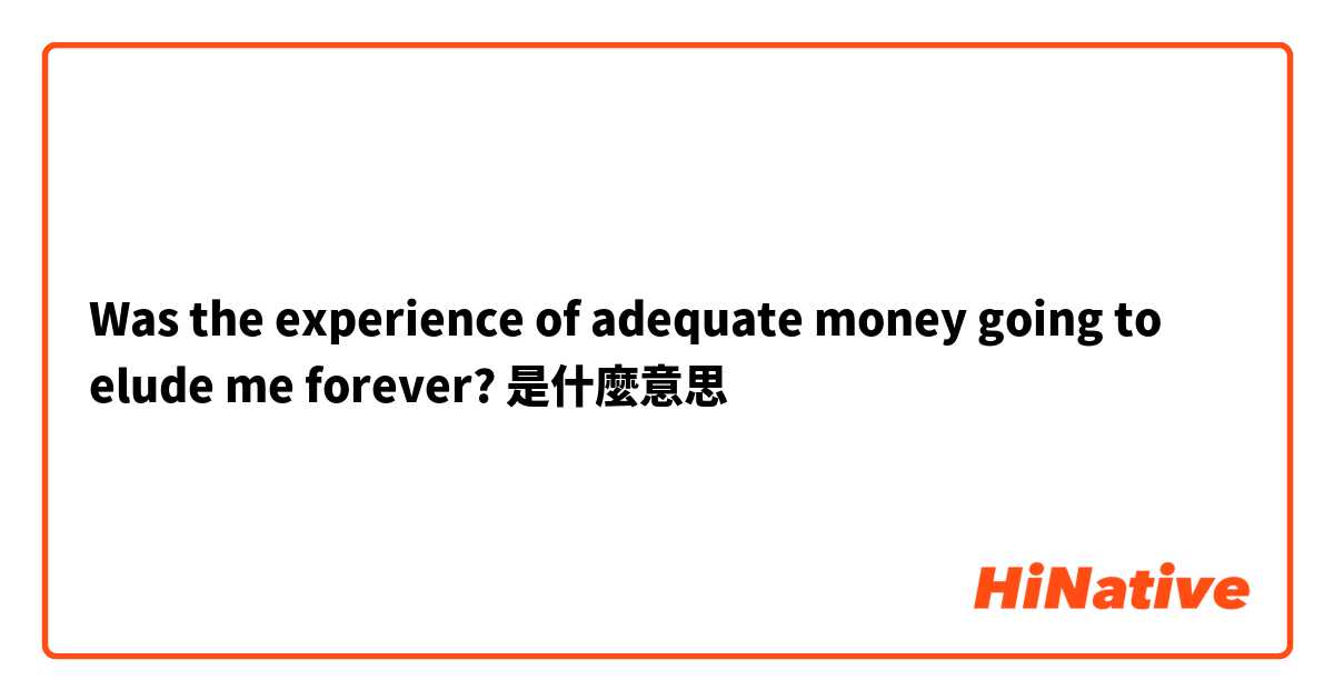 Was the experience of adequate money going to elude me forever?是什麼意思